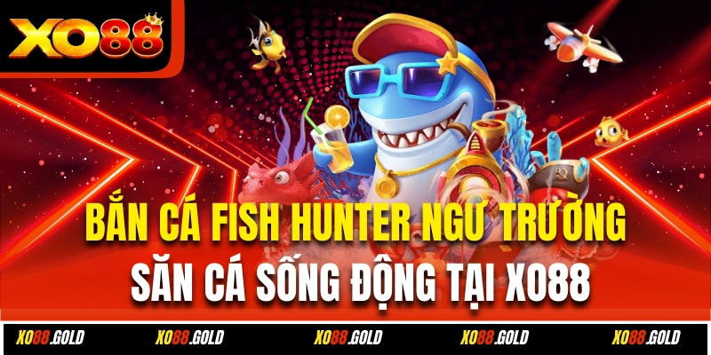 Bắn Cá Fish Hunter – Ngư Trường Săn Cá Sống Động Tại Xo88